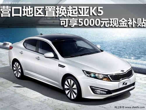 营口地区置换起亚K5 可享5000元现金补贴