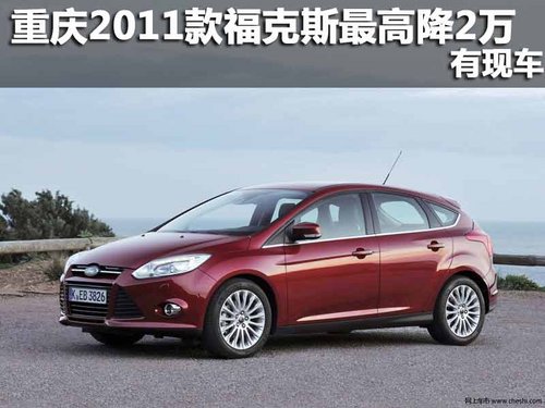 重庆2011款福克斯现金最高降2万 有现车