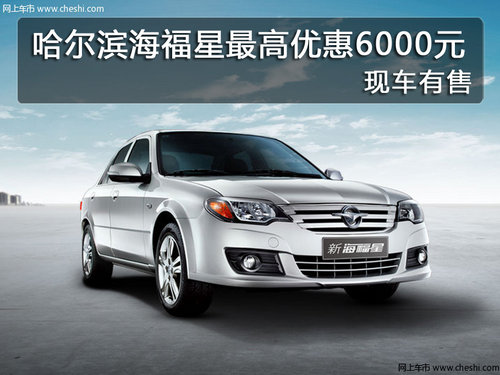 哈尔滨海福星最高优惠6000元 现车有售
