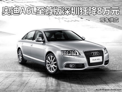 奥迪A6L至尊版深圳狂降8万元 现车供应