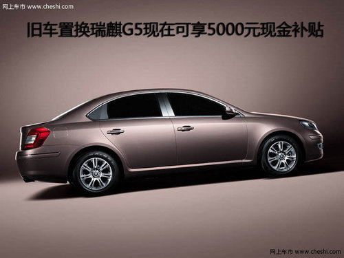 旧车置换瑞麒G5现在可享5000元现金补贴