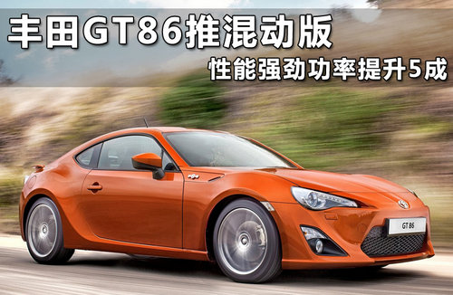 丰田GT86推混动版 性能强劲功率提升5成