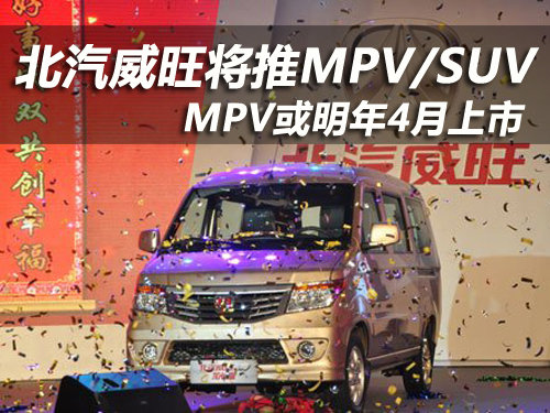 北汽威旺将推MPV/SUV MPV或明年4月上市