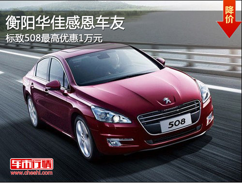 衡阳华佳感恩车友  标致508最高优惠1万元