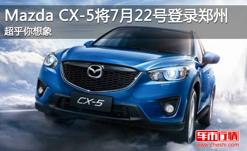 Mazda CX-5超乎你想象 7月22号登录郑州