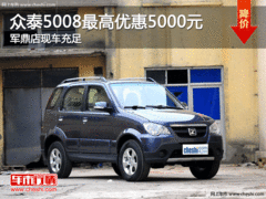 众泰5008最高优惠5000元 军鼎店现车充足