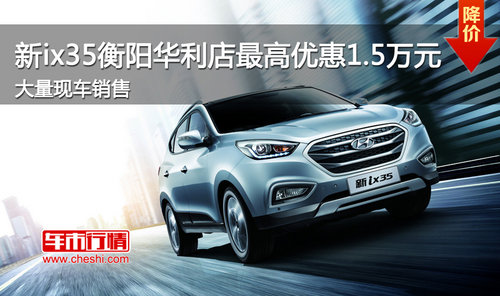 新ix35衡阳华利店最高优惠1.5万元 现车销售