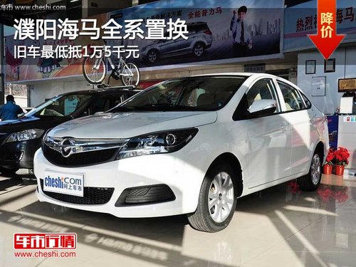 濮阳海马全系置换 旧车最低抵1万5千元