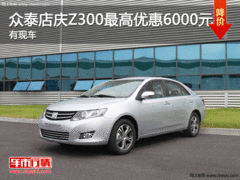 军鼎众泰店庆Z300最高优惠6000元 有现车