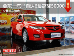 冀东一汽马自达6最高降50000元 少量现车