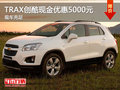 TRAX創(chuàng)酷最高現(xiàn)金優(yōu)惠5000元 現(xiàn)車充足