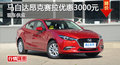 马自达昂克赛拉优惠3000元 降价竞?？怂?></a>
	                </dt>
	                <dd class=