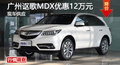 廣州謳歌MDX優(yōu)惠12萬元 現(xiàn)車供應(yīng)