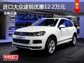 進(jìn)口大眾途銳優(yōu)惠12.2萬元 現(xiàn)車試駕促銷