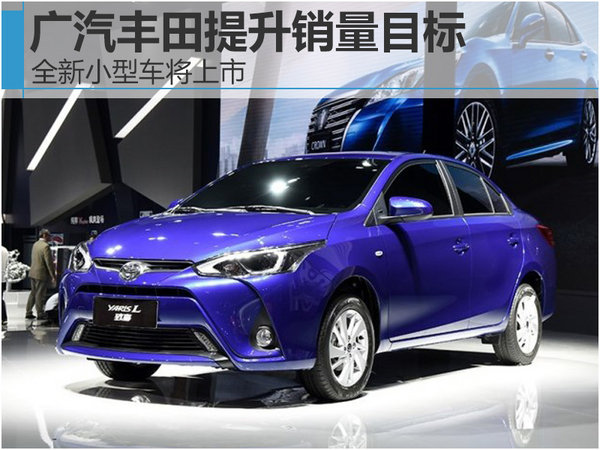 广汽丰田提升销量目标 全新小型车将上市-图1