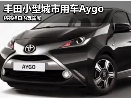 丰田小型城市用车aygo 将亮相日内瓦车展