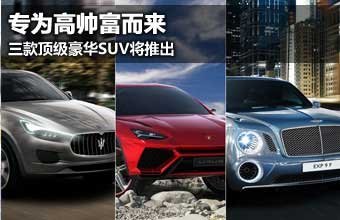 专为高帅富而来 三款顶级豪华SUV将推出