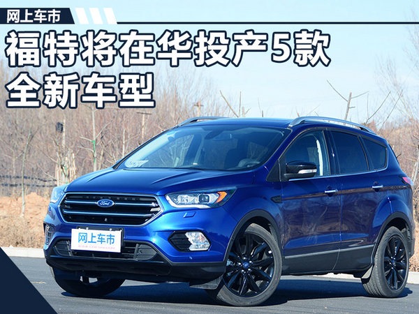 福特将在华投产5款全新车型含纯电动suv