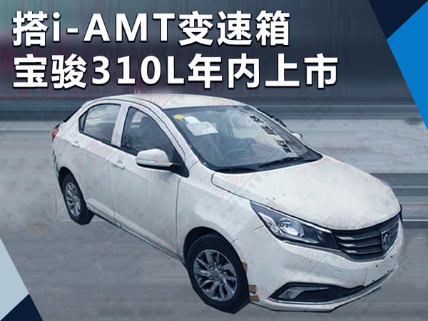 搭i-amt变速箱 宝骏310l三厢轿车年内上市