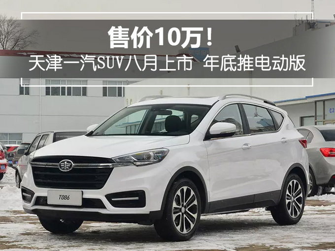 售价10万!天津一汽suv八月上市 年底推电动版