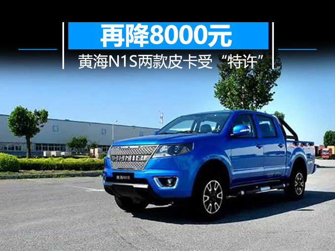 再降8000元 黄海n1s两款皮卡受特许-图1